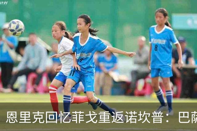 恩里克回忆菲戈重返诺坎普：巴萨生涯中的最震撼时刻