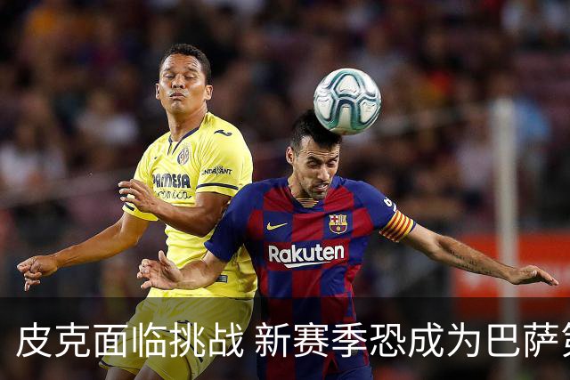 皮克面临挑战 新赛季恐成为巴萨第五选择